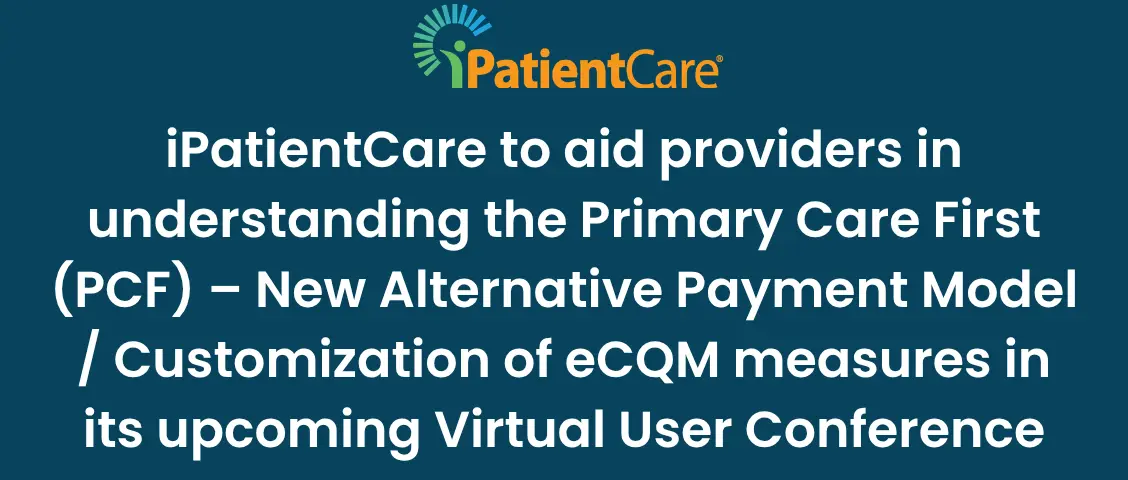 iPatientCare to aid providers in understanding the Primary Care First (PCF) – New Alternative Payment Model _ Customization of eCQM measures in its upcoming Virtual User Conference